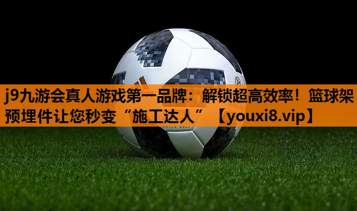 j9九游会真人游戏第一品牌：解锁超高效率！篮球架预埋件让您秒变“施工达人”