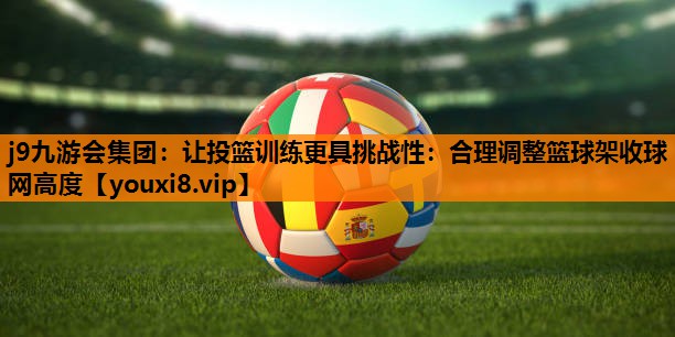 j9九游会集团：让投篮训练更具挑战性：合理调整篮球架收球网高度